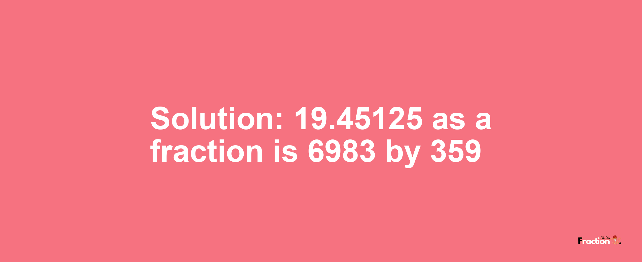 Solution:19.45125 as a fraction is 6983/359